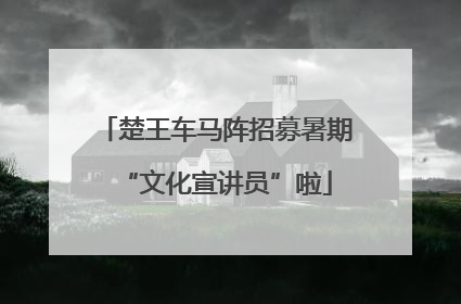 楚王车马阵招募暑期“文化宣讲员”啦