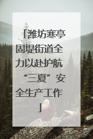 潍坊寒亭固堤街道全力以赴护航“三夏”安全生产工作