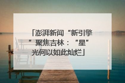 澎湃新闻“新引擎”聚焦吉林：“星”光何以如此灿烂