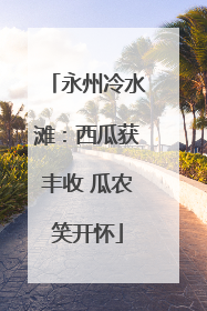 永州冷水滩：西瓜获丰收 瓜农笑开怀