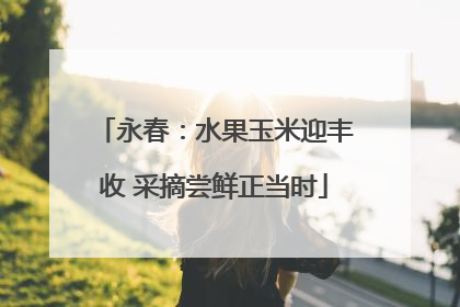 永春：水果玉米迎丰收 采摘尝鲜正当时