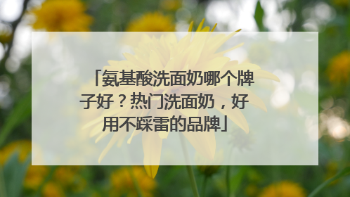氨基酸洗面奶哪个牌子好？热门洗面奶，好用不踩雷的品牌