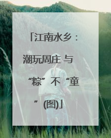 江南水乡：潮玩周庄 与“粽”不“童”(图)
