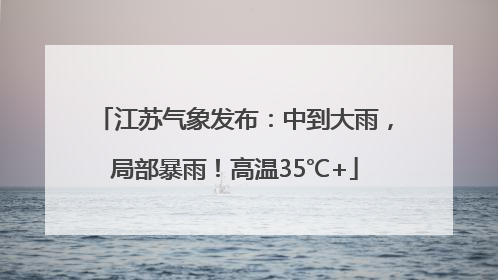 江苏气象发布：中到大雨，局部暴雨！高温35℃+