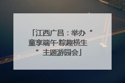 江西广昌：举办“童享端午·粽趣横生”主题游园会
