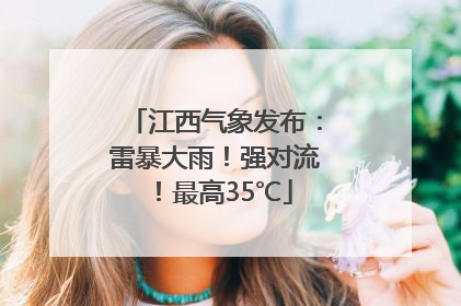 江西气象发布：雷暴大雨！强对流！最高35℃