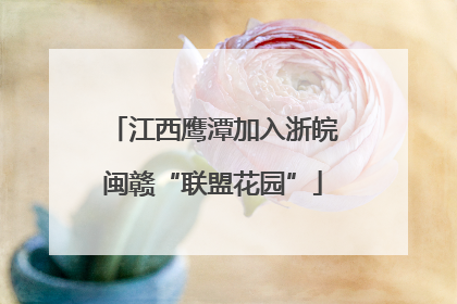 江西鹰潭加入浙皖闽赣“联盟花园”