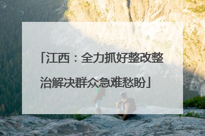 江西：全力抓好整改整治解决群众急难愁盼