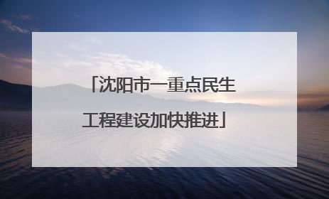 沈阳市一重点民生工程建设加快推进