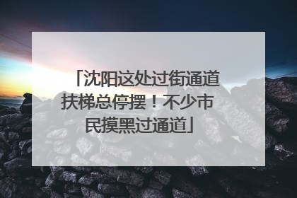 沈阳这处过街通道扶梯总停摆！不少市民摸黑过通道