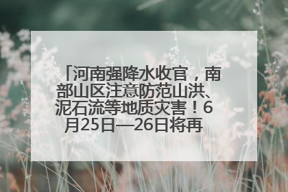 河南强降水收官，南部山区注意防范山洪、泥石流等地质灾害！6月25日—26日将再迎大范围降水