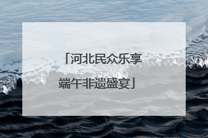 河北民众乐享端午非遗盛宴