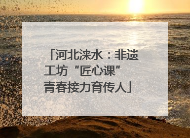 河北涞水：非遗工坊“匠心课” 青春接力育传人