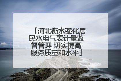 河北衡水强化居民水电气表计量监督管理 切实提高服务质量和水平