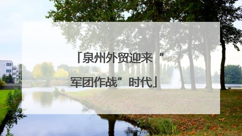 泉州外贸迎来“军团作战”时代