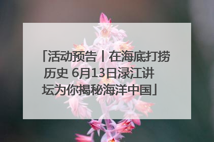 活动预告丨在海底打捞历史 6月13日渌江讲坛为你揭秘海洋中国
