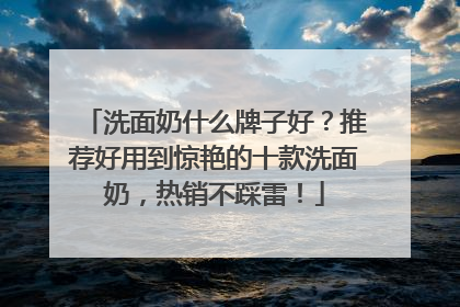 洗面奶什么牌子好？推荐好用到惊艳的十款洗面奶，热销不踩雷！