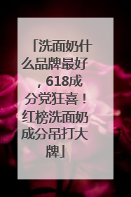 洗面奶什么品牌最好，618成分党狂喜！红榜洗面奶成分吊打大牌