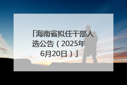海南省拟任干部人选公告（2025年6月20日）