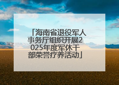 海南省退役军人事务厅组织开展2025年度军休干部荣誉疗养活动