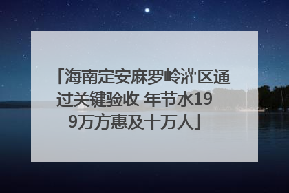 海南定安麻罗岭灌区通过关键验收 年节水199万方惠及十万人