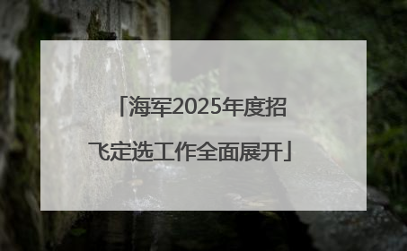 海军2025年度招飞定选工作全面展开