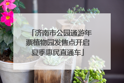 济南市公园通游年票植物园发售点开启夏季惠民直通车