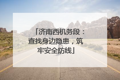 济南西机务段：查找身边隐患，筑牢安全防线