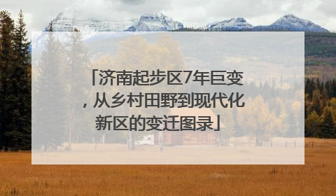 济南起步区7年巨变，从乡村田野到现代化新区的变迁图录