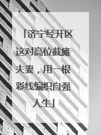 济宁经开区这对高位截瘫夫妻，用一根彩线编织自强人生