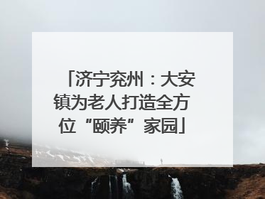 济宁兖州：大安镇为老人打造全方位“颐养”家园