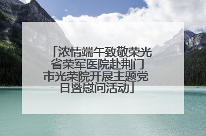 浓情端午致敬荣光 省荣军医院赴荆门市光荣院开展主题党日暨慰问活动