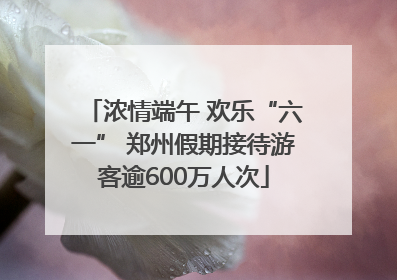 浓情端午 欢乐“六一” 郑州假期接待游客逾600万人次