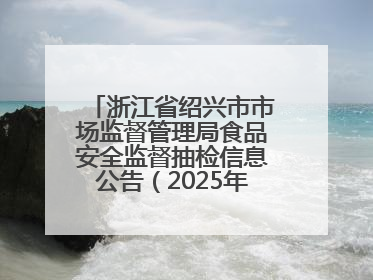 浙江省绍兴市市场监督管理局食品安全监督抽检信息公告（2025年第3期）