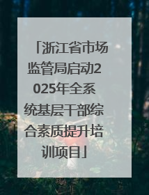 浙江省市场监管局启动2025年全系统基层干部综合素质提升培训项目
