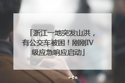 浙江一地突发山洪，有公交车被困！刚刚Ⅳ级应急响应启动