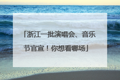浙江一批演唱会、音乐节官宣！你想看哪场