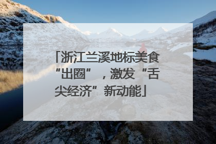 浙江兰溪地标美食“出圈”，激发“舌尖经济”新动能