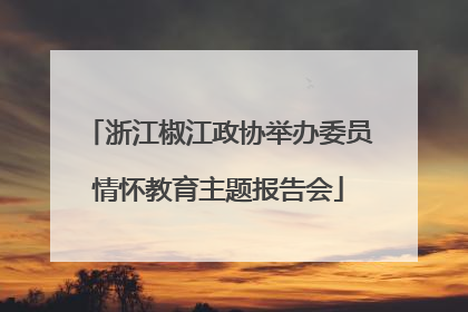 浙江椒江政协举办委员情怀教育主题报告会