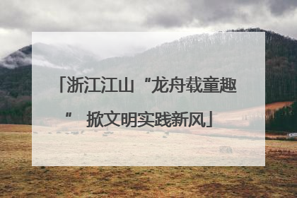 浙江江山“龙舟载童趣” 掀文明实践新风