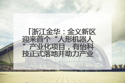 浙江金华：金义新区迎来首个“人形机器人”产业化项目，有怡科技正式落地并助力产业“加速度”