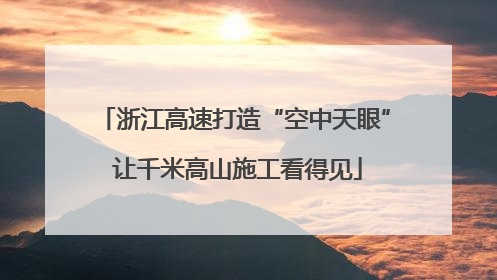 浙江高速打造“空中天眼” 让千米高山施工看得见