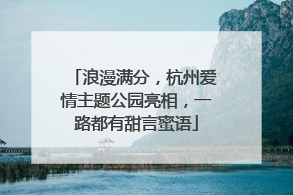 浪漫满分，杭州爱情主题公园亮相，一路都有甜言蜜语