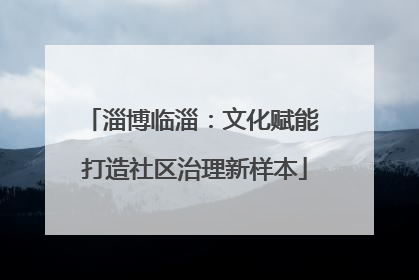 淄博临淄：文化赋能 打造社区治理新样本