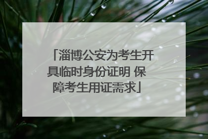 淄博公安为考生开具临时身份证明 保障考生用证需求