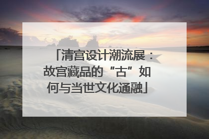 清宫设计潮流展：故宫藏品的“古”如何与当世文化通融