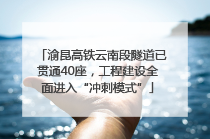 渝昆高铁云南段隧道已贯通40座，工程建设全面进入“冲刺模式”