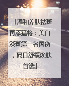 温和养肤祛斑再添猛将：美白淡斑第一名国货，夏日舒缓焕肤首选