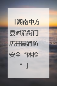 湖南中方县对沿街门店开展消防安全“体检”