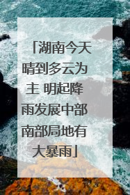 湖南今天晴到多云为主 明起降雨发展中部南部局地有大暴雨
